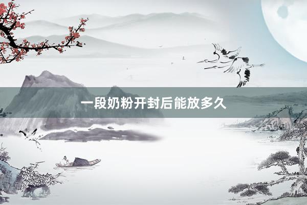 一段奶粉开封后能放多久